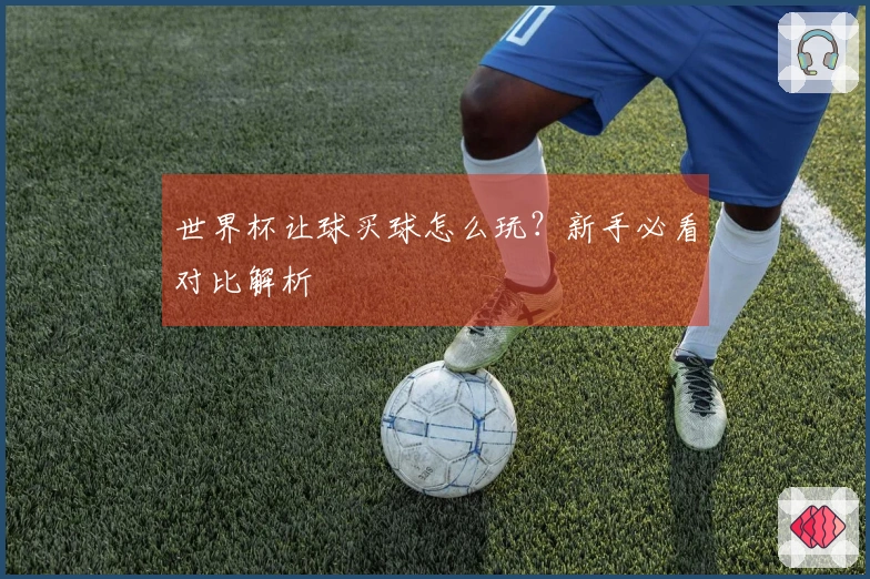世界杯让球买球怎么玩？新手必看对比解析