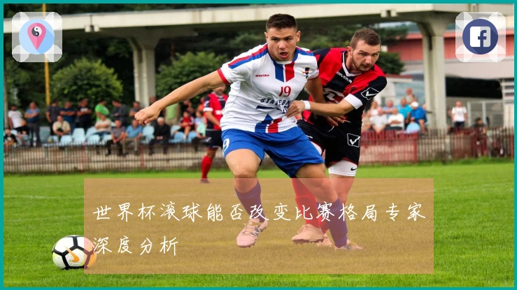 世界杯滚球能否改变比赛格局专家深度分析