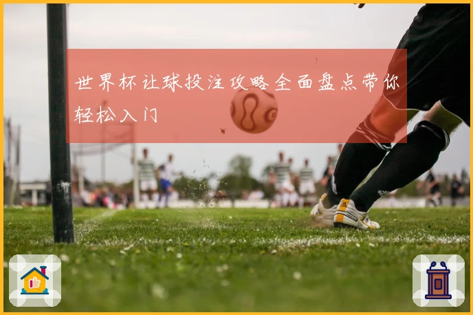 世界杯让球投注攻略全面盘点带你轻松入门
