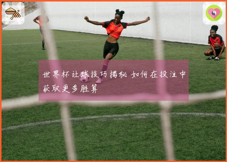 世界杯让球技巧揭秘 如何在投注中获取更多胜算