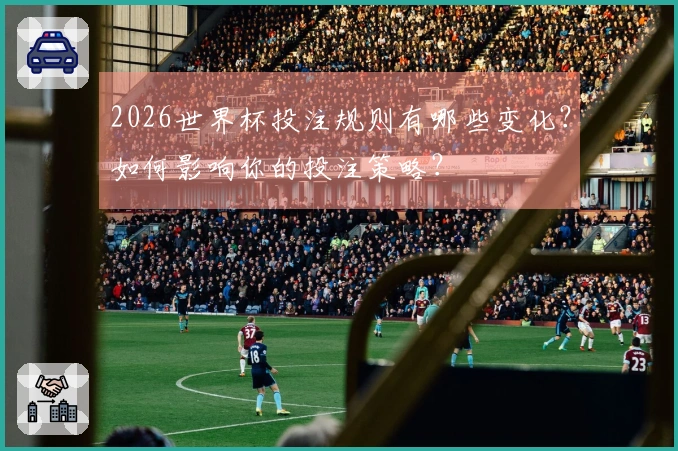 2026世界杯投注规则有哪些变化？如何影响你的投注策略？