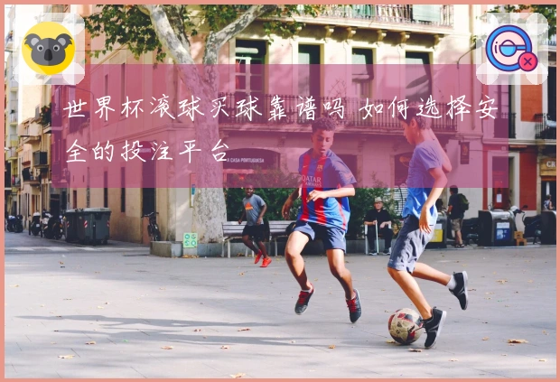 世界杯滚球买球靠谱吗 如何选择安全的投注平台