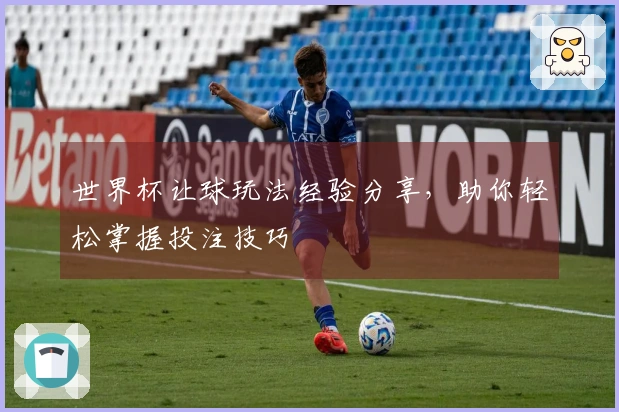 世界杯让球玩法经验分享，助你轻松掌握投注技巧