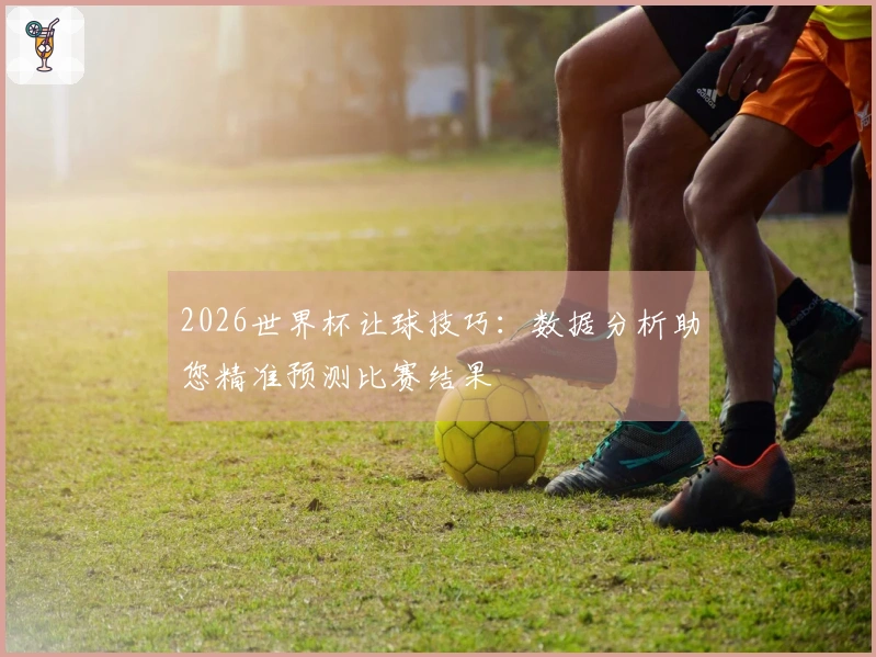2026世界杯让球技巧：数据分析助您精准预测比赛结果