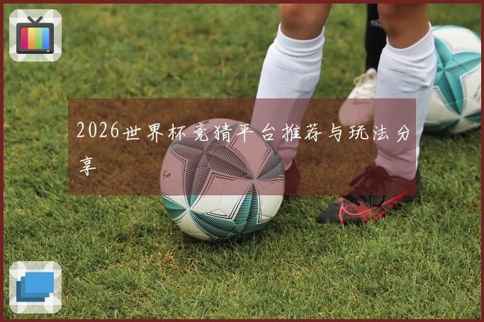 2026世界杯竞猜平台推荐与玩法分享