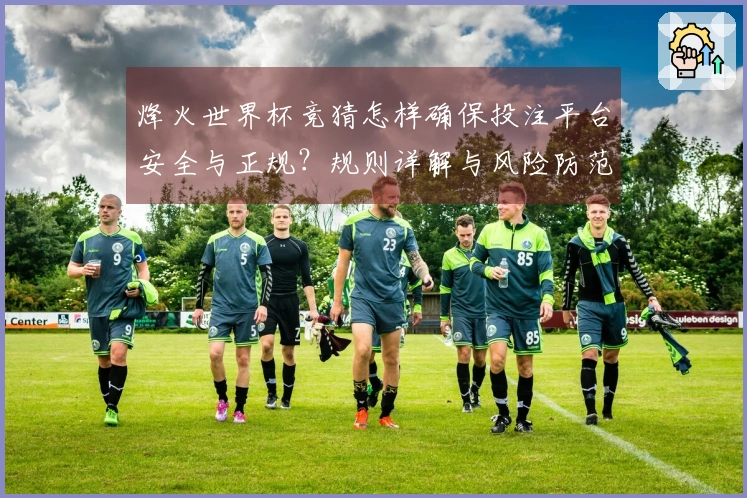 烽火世界杯竞猜怎样确保投注平台安全与正规？规则详解与风险防范指南
