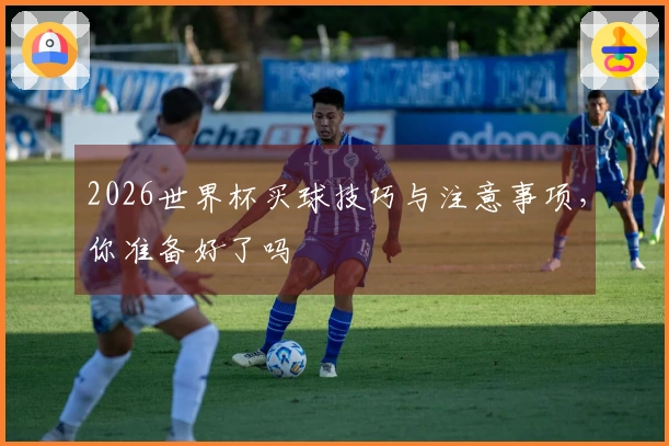 2026世界杯买球技巧与注意事项，你准备好了吗
