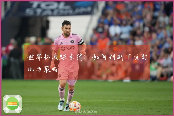 世界杯滚球竞猜：如何判断下注时机与策略
