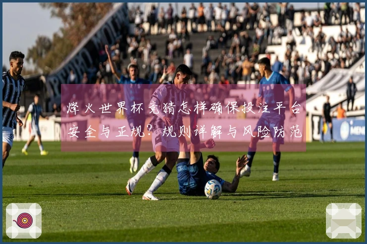 烽火世界杯竞猜怎样确保投注平台安全与正规?规则详解与风险防范指南