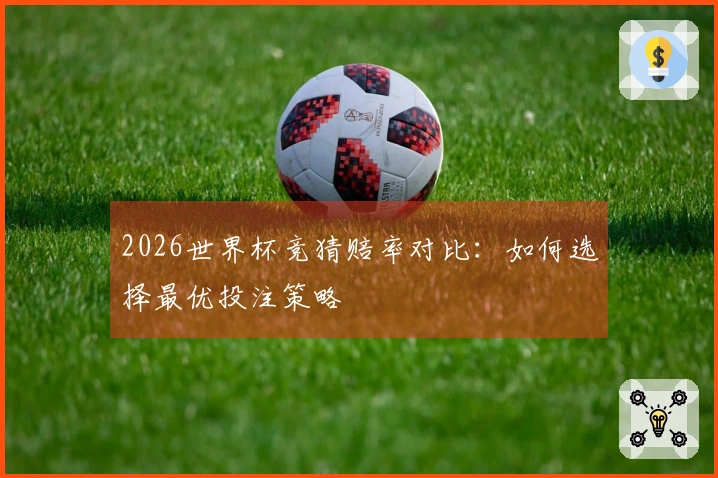 2026世界杯竞猜赔率对比：如何选择最优投注策略