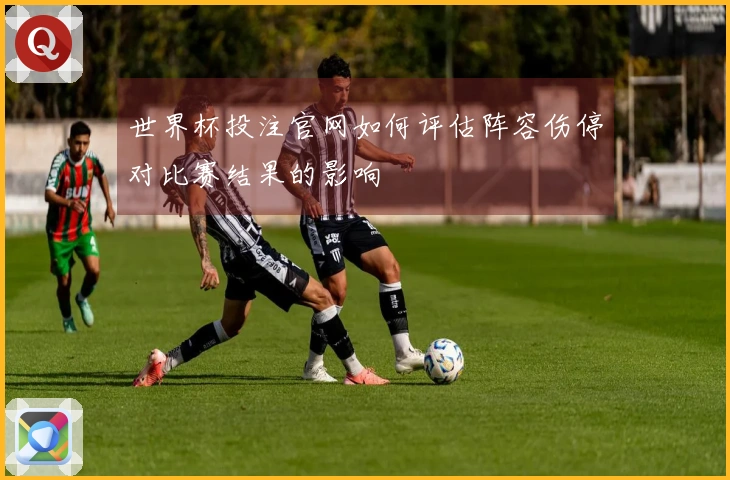 世界杯投注官网如何评估阵容伤停对比赛结果的影响