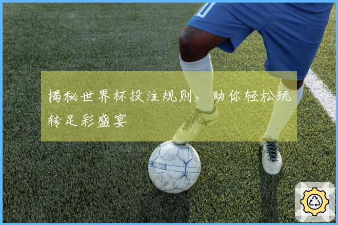 揭秘世界杯投注规则，助你轻松玩转足彩盛宴