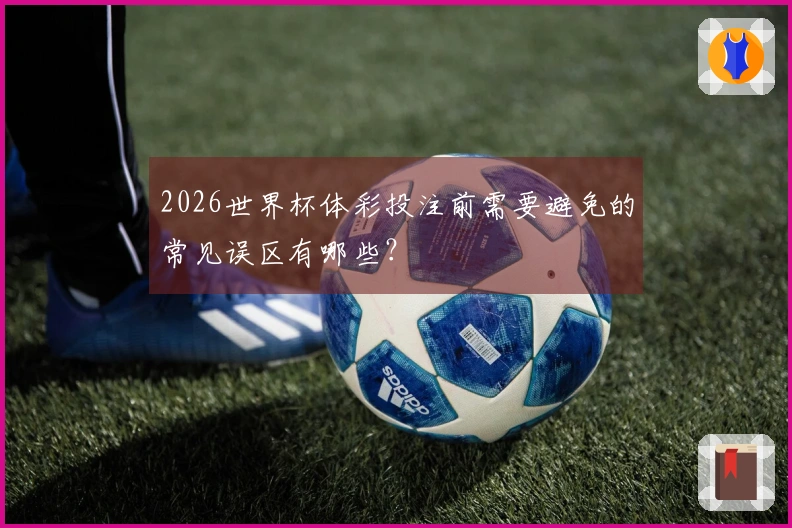 2026世界杯体彩投注前需要避免的常见误区有哪些？