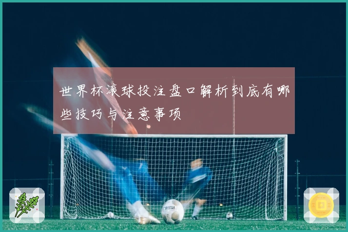 世界杯滚球投注盘口解析到底有哪些技巧与注意事项
