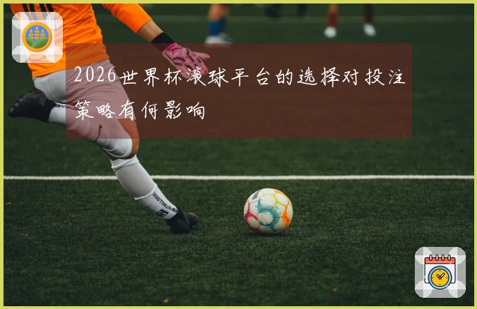 2026世界杯滚球平台的选择对投注策略有何影响
