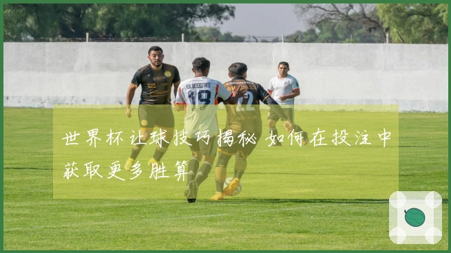 世界杯让球技巧揭秘 如何在投注中获取更多胜算