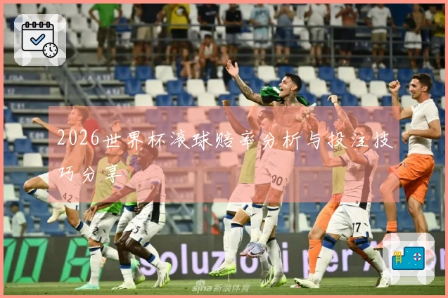 2026世界杯滚球赔率分析与投注技巧分享