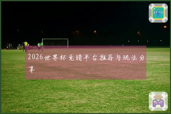 2026世界杯竞猜平台推荐与玩法分享