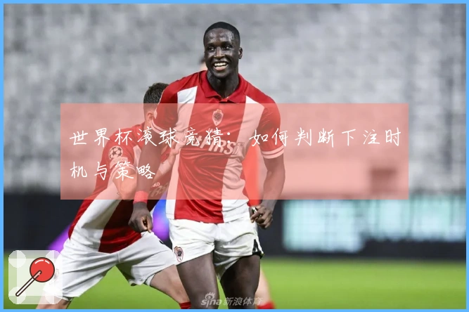 世界杯滚球竞猜：如何判断下注时机与策略