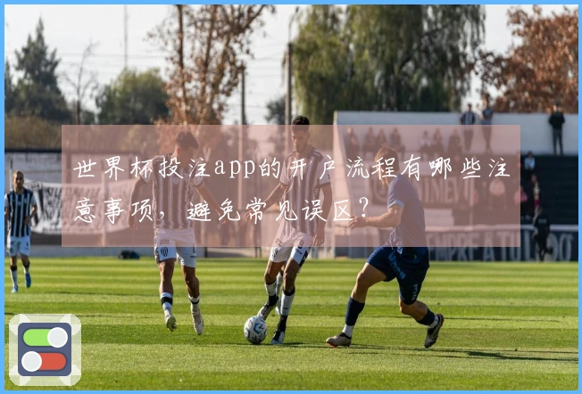 世界杯投注app的开户流程有哪些注意事项，避免常见误区？