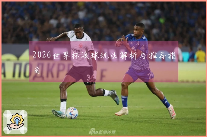 2026世界杯滚球玩法解析与推荐指南