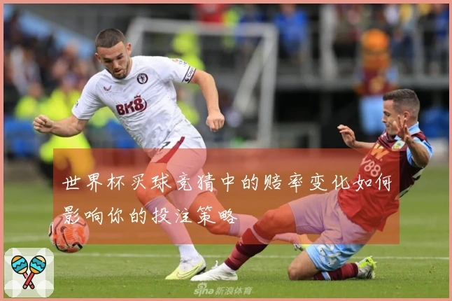 世界杯买球竞猜中的赔率变化如何影响你的投注策略