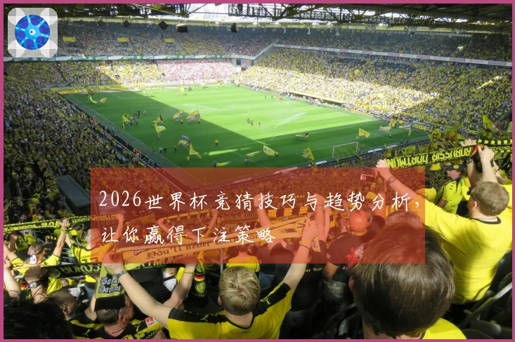 2026世界杯竞猜技巧与趋势分析，让你赢得下注策略