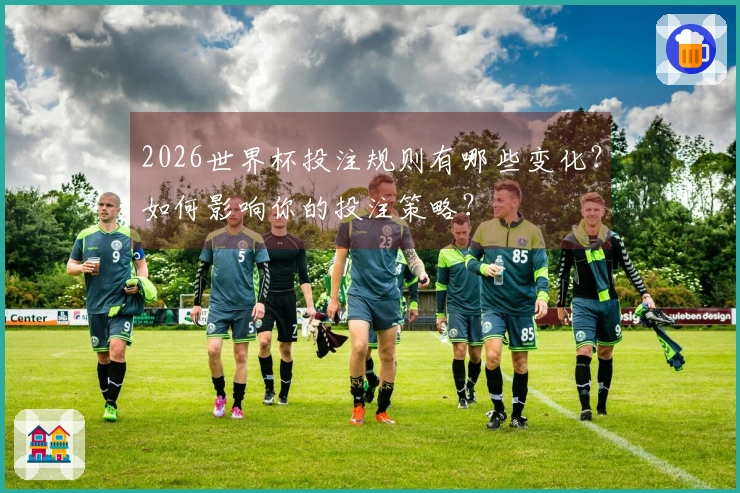 2026世界杯投注规则有哪些变化？如何影响你的投注策略？