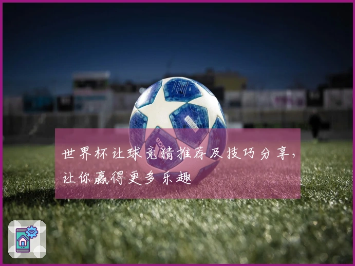 世界杯让球竞猜推荐及技巧分享，让你赢得更多乐趣