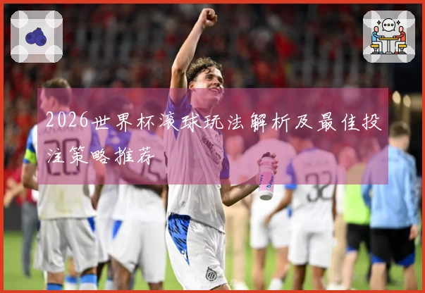 2026世界杯滚球玩法解析及最佳投注策略推荐