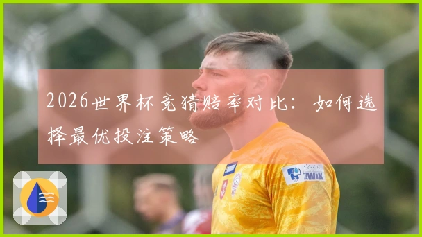 2026世界杯竞猜赔率对比：如何选择最优投注策略