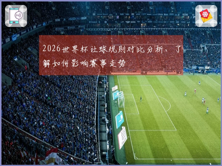 2026世界杯让球规则对比分析，了解如何影响赛事走势
